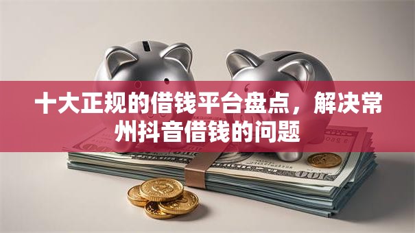 十大正规的借钱平台盘点,解决常州抖音借钱的问题 十大正规的借钱平台盘点,解决常州抖音借钱的问题