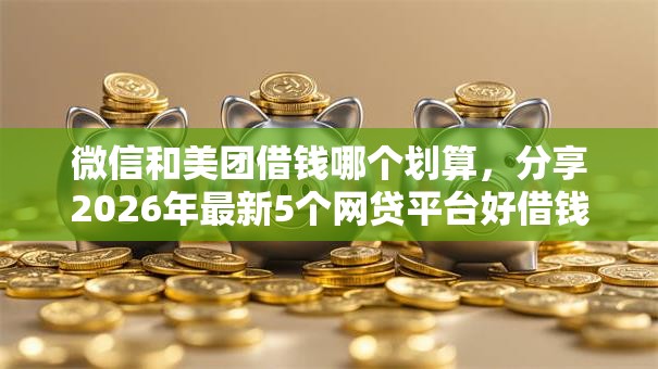 微信和美团借钱哪个划算，分享2026年最新5个网贷平台好借钱