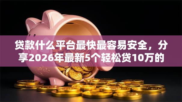 贷款什么平台最快最容易安全，分享2026年最新5个轻松贷10万的口子