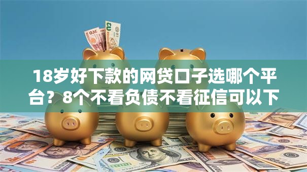 18岁好下款的网贷口子选哪个平台?8个不看负债不看征信可以下款的平台推荐 18岁好下款的网贷口子选哪个平台?8个不看负债不看征信可以下款的平台推荐
