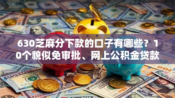 630芝麻分下款的口子有哪些?10个貌似免审批、网上公积金贷款平台合集 630芝麻分下款的口子有哪些?10个貌似免审批、网上公积金贷款平台合集