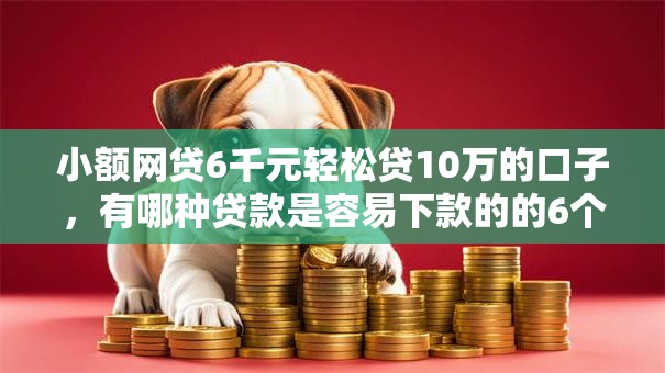 小额网贷6千元轻松贷10万的口子，有哪种贷款是容易下款的的6个平台介绍