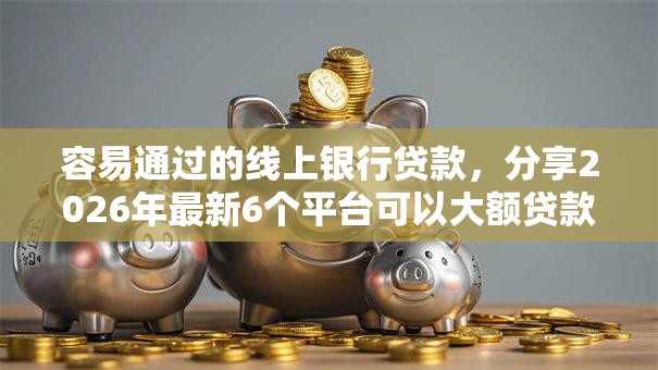 容易通过的线上银行贷款，分享2026年最新6个平台可以大额贷款