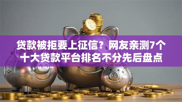 贷款被拒要上征信？网友亲测7个十大贷款平台排名不分先后盘点