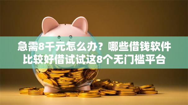急需8千元怎么办？哪些借钱软件比较好借试试这8个无门槛平台