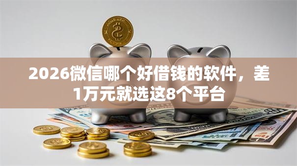 2026微信哪个好借钱的软件，差1万元就选这8个平台
