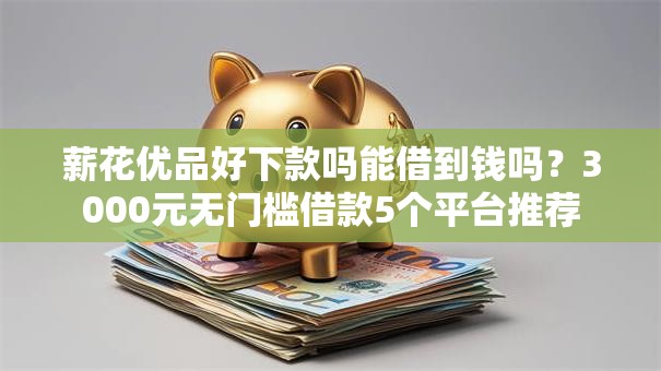 薪花优品好下款吗能借到钱吗？3000元无门槛借款5个平台推荐
