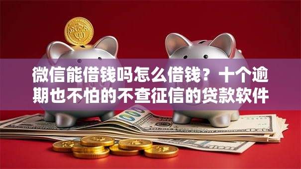 微信能借钱吗怎么借钱？十个逾期也不怕的不查征信的贷款软件