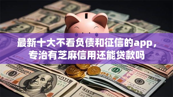 最新十大不看负债和征信的app，专治有芝麻信用还能贷款吗