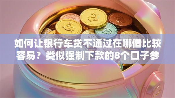 如何让银行车贷不通过在哪借比较容易？类似强制下款的8个口子参考