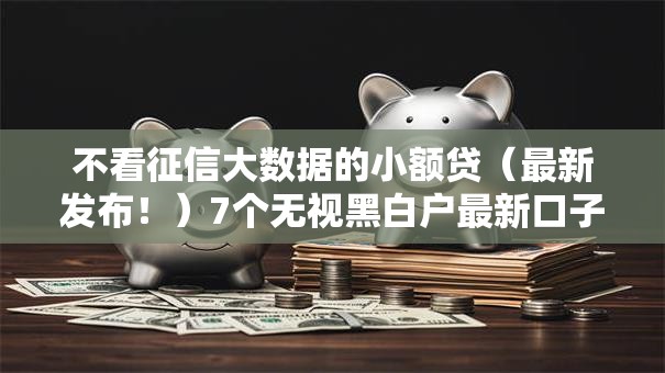 不看征信大数据的小额贷（最新发布！）7个无视黑白户最新口子