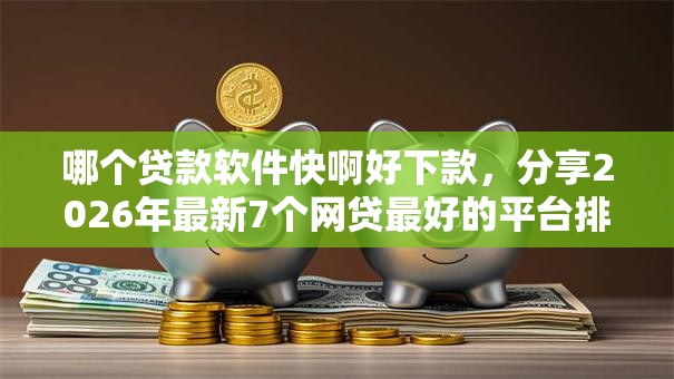 哪个贷款软件快啊好下款，分享2026年最新7个网贷最好的平台排名不分先后
