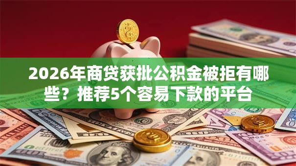 2026年商贷获批公积金被拒有哪些?推荐5个容易下款的平台 2026年商贷获批公积金被拒有哪些?推荐5个容易下款的平台