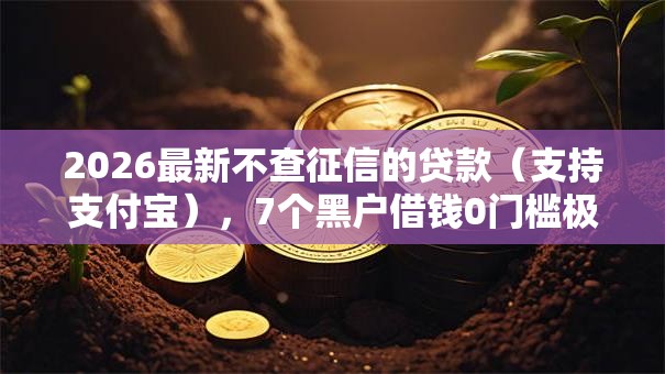 2026最新不查征信的贷款(支持支付宝),7个黑户借钱0门槛极速下款软件无私分享 2026最新不查征信的贷款(支持支付宝),7个黑户借钱0门槛极速下款软件无私分享