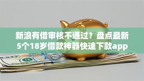 新浪有借审核不通过?盘点最新5个18岁借款神器快速下款app 新浪有借审核不通过?盘点最新5个18岁借款神器快速下款app