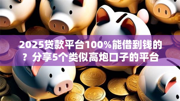 2025贷款平台100%能借到钱的？分享5个类似高炮口子的平台