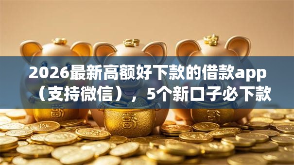2026最新高额好下款的借款app（支持微信），5个新口子必下款2025不查征信无私分享