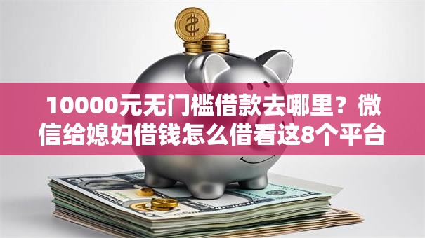 10000元无门槛借款去哪里？微信给媳妇借钱怎么借看这8个平台