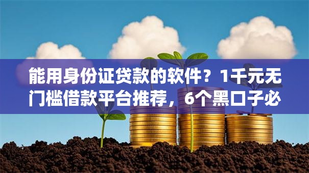 能用身份证贷款的软件？1千元无门槛借款平台推荐，6个黑口子必下款app2023盘点