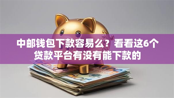 中邮钱包下款容易么？看看这6个贷款平台有没有能下款的