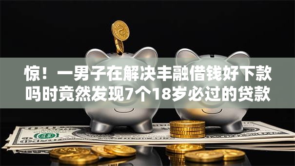惊！一男子在解决丰融借钱好下款吗时竟然发现7个18岁必过的贷款平台，事后分享了出来