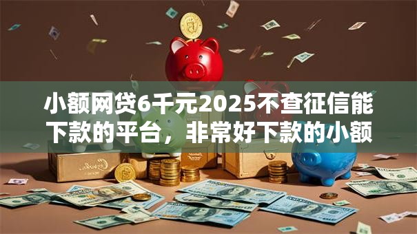 小额网贷6千元2025不查征信能下款的平台，非常好下款的小额网贷不看征信吗的7个平台介绍
