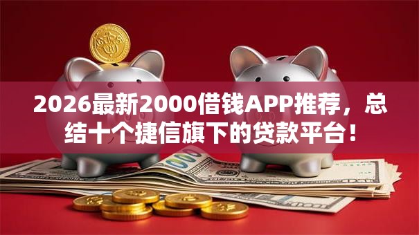 2026最新2000借钱APP推荐,总结十个捷信旗下的贷款平台! 2026最新2000借钱APP推荐,总结十个捷信旗下的贷款平台!