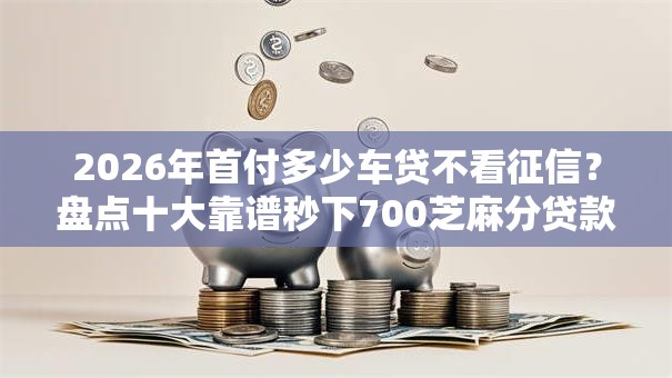 2026年首付多少车贷不看征信?盘点十大靠谱秒下700芝麻分贷款口子 2026年首付多少车贷不看征信?盘点十大靠谱秒下700芝麻分贷款口子