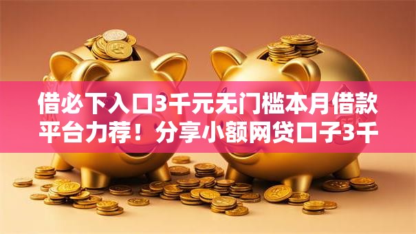 借必下入口3千元无门槛本月借款平台力荐!分享小额网贷口子3千元无门槛借款 借必下入口3千元无门槛本月借款平台力荐!分享小额网贷口子3千元无门槛借款