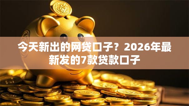 今天新出的网贷口子？2026年最新发的7款贷款口子