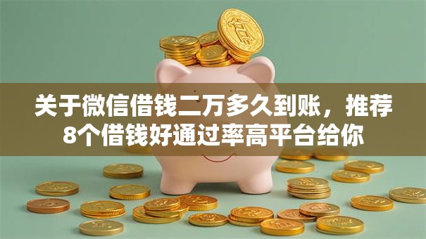关于微信借钱二万多久到账，推荐8个借钱好通过率高平台给你
