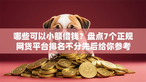 哪些可以小额借钱？盘点7个正规网贷平台排名不分先后给你参考