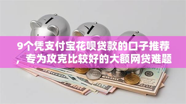 9个凭支付宝花呗贷款的口子推荐，专为攻克比较好的大额网贷难题