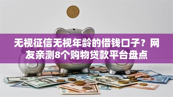 无视征信无视年龄的借钱口子？网友亲测8个购物贷款平台盘点