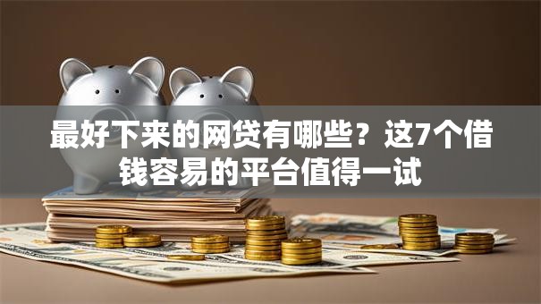 最好下来的网贷有哪些?这7个借钱容易的平台值得一试 最好下来的网贷有哪些?这7个借钱容易的平台值得一试