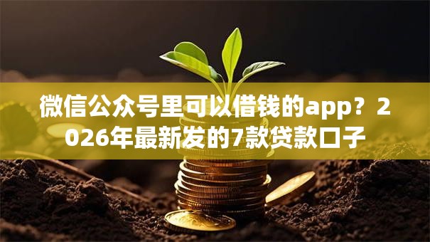 微信公众号里可以借钱的app？2026年最新发的7款贷款口子