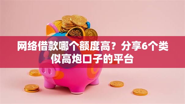 网络借款哪个额度高？分享6个类似高炮口子的平台