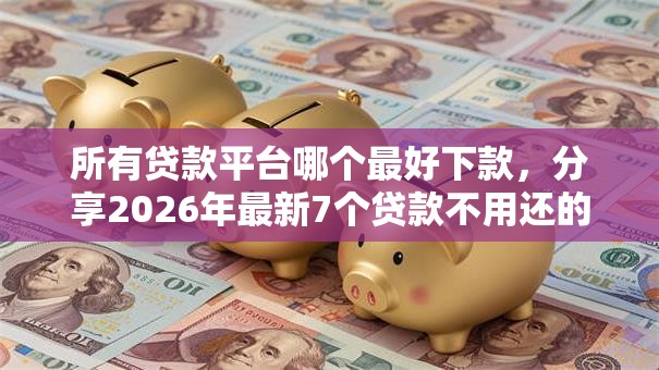 所有贷款平台哪个最好下款，分享2026年最新7个贷款不用还的平台