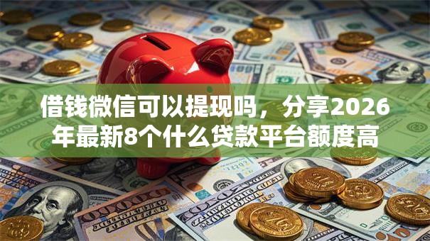 借钱微信可以提现吗，分享2026年最新8个什么贷款平台额度高