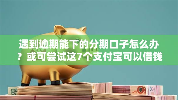 遇到逾期能下的分期口子怎么办？或可尝试这7个支付宝可以借钱的平台