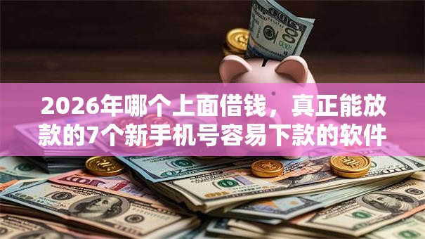 2026年哪个上面借钱，真正能放款的7个新手机号容易下款的软件推荐