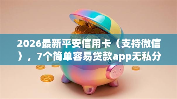 2026最新平安信用卡（支持微信），7个简单容易贷款app无私分享