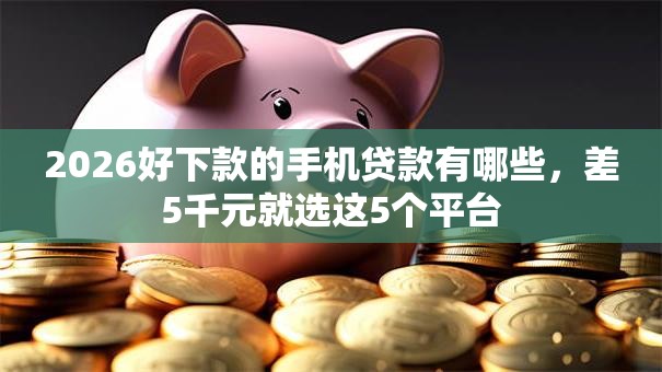 2026好下款的手机贷款有哪些，差5千元就选这5个平台