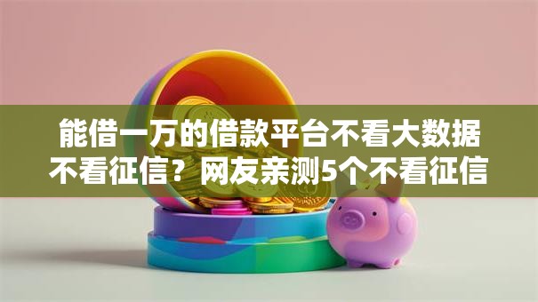 能借一万的借款平台不看大数据不看征信?网友亲测5个不看征信的借钱平台盘点 能借一万的借款平台不看大数据不看征信?网友亲测5个不看征信的借钱平台盘点