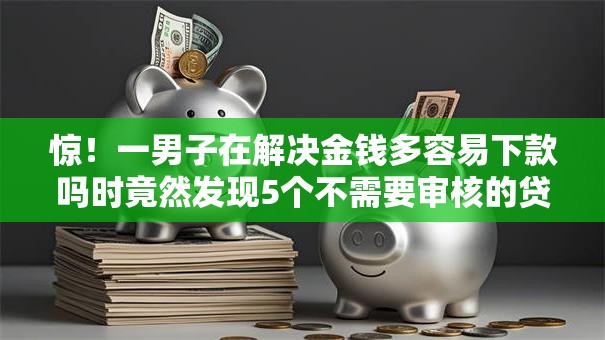 惊!一男子在解决金钱多容易下款吗时竟然发现5个不需要审核的贷款平台,事后分享了出来 惊!一男子在解决金钱多容易下款吗时竟然发现5个不需要审核的贷款平台,事后分享了出来