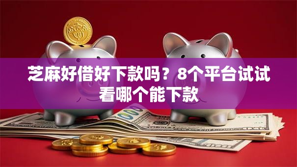 芝麻好借好下款吗？8个平台试试看哪个能下款