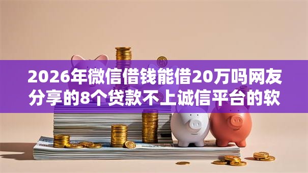 2026年微信借钱能借20万吗网友分享的8个贷款不上诚信平台的软件我觉得不错! 2026年微信借钱能借20万吗网友分享的8个贷款不上诚信平台的软件我觉得不错!