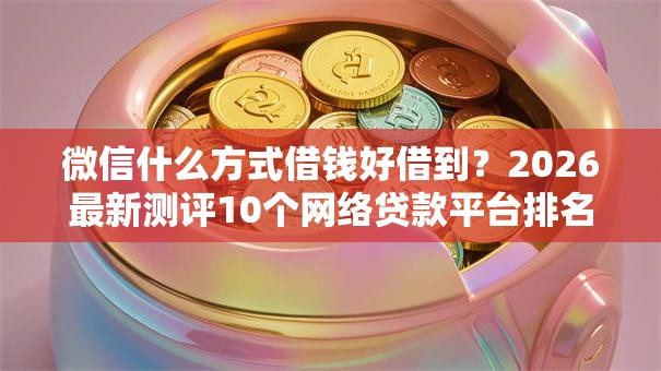 微信什么方式借钱好借到？2026最新测评10个网络贷款平台排名不分先后