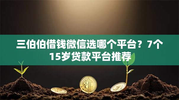 三伯伯借钱微信选哪个平台？7个15岁贷款平台推荐