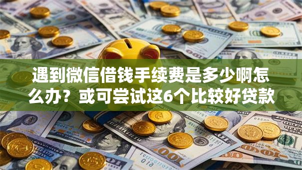 遇到微信借钱手续费是多少啊怎么办？或可尝试这6个比较好贷款的平台
